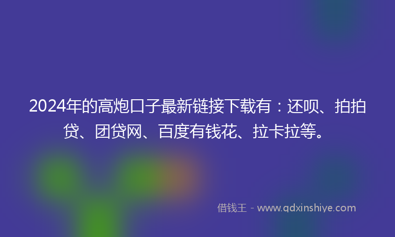 2024年的高炮口子最新链接下载有：还呗、拍拍贷、团贷网、百度有钱花、拉卡拉等。