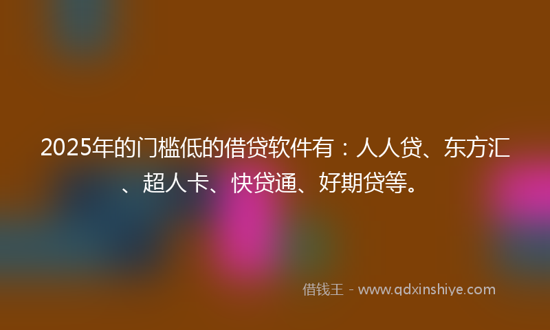 2025年的门槛低的借贷软件有：人人贷、东方汇、超人卡、快贷通、好期贷等。