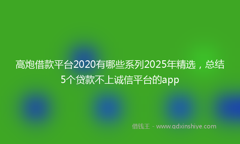 高炮借款平台2020有哪些系列2025年精选，总结5个贷款不上诚信平台的app