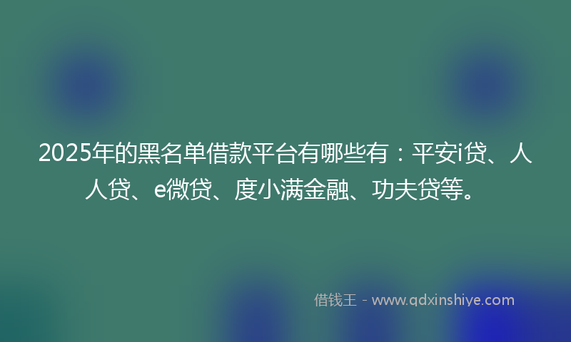 2025年的黑名单借款平台有哪些有：平安i贷、人人贷、e微贷、度小满金融、功夫贷等。
