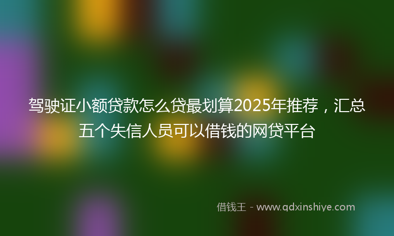 驾驶证小额贷款怎么贷最划算2025年推荐，汇总五个失信人员可以借钱的网贷平台