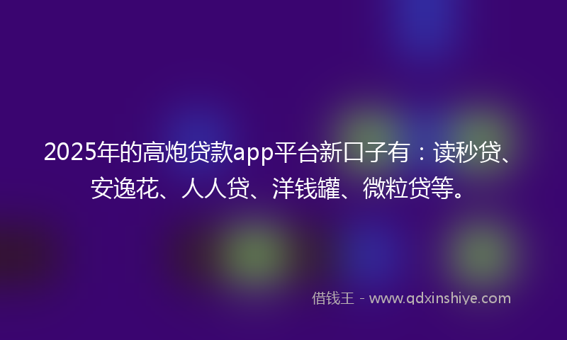 2025年的高炮贷款app平台新口子有：读秒贷、安逸花、人人贷、洋钱罐、微粒贷等。