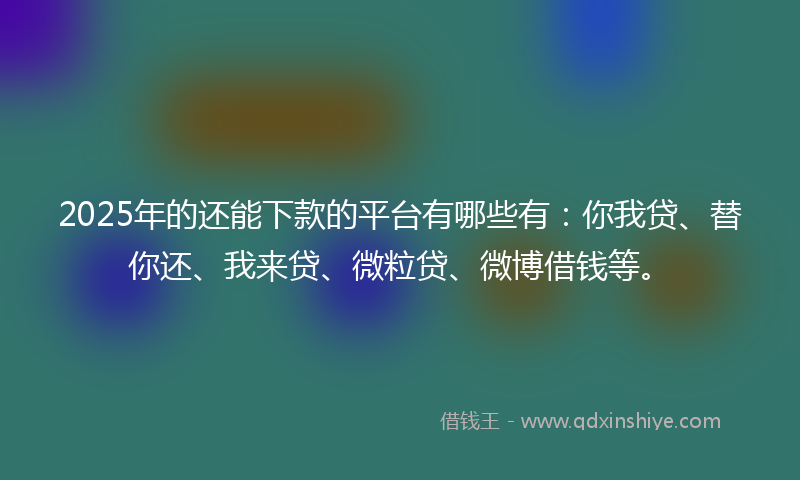 2025年的还能下款的平台有哪些有：你我贷、替你还、我来贷、微粒贷、微博借钱等。