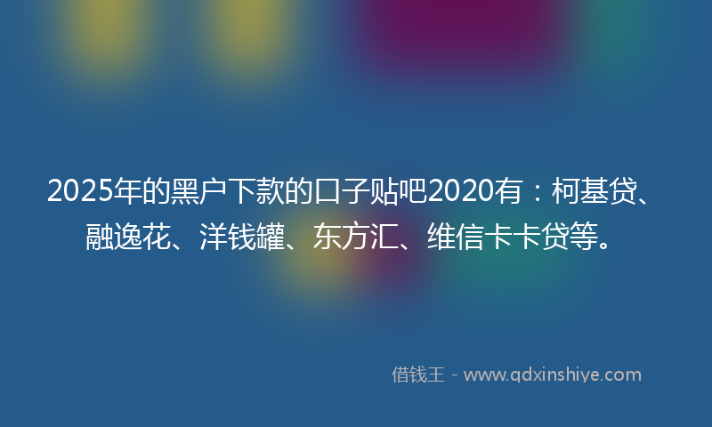 2025年的黑户下款的口子贴吧2020有：柯基贷、融逸花、洋钱罐、东方汇、维信卡卡贷等。