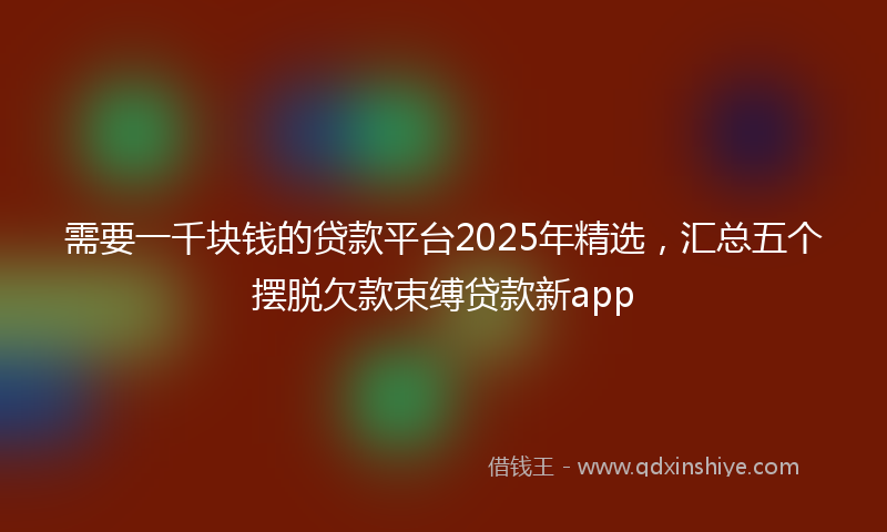 需要一千块钱的贷款平台2025年精选，汇总五个摆脱欠款束缚贷款新app