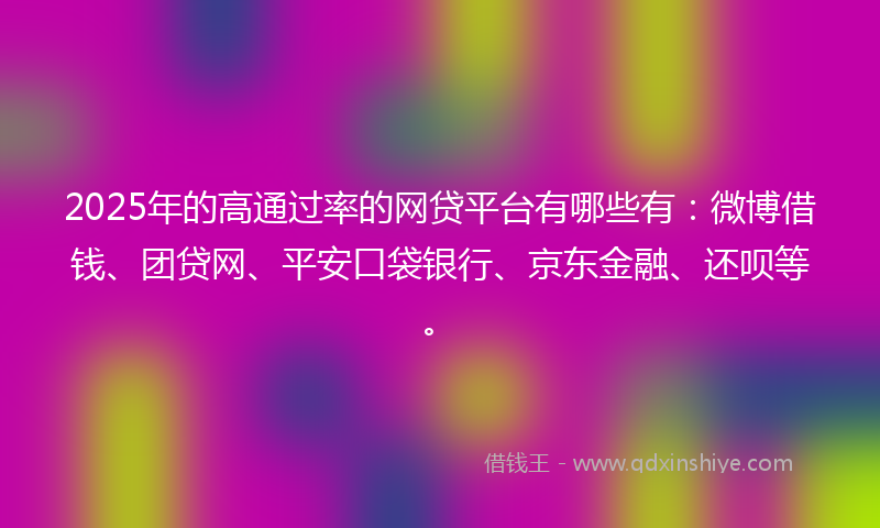 2025年的高通过率的网贷平台有哪些有：微博借钱、团贷网、平安口袋银行、京东金融、还呗等。