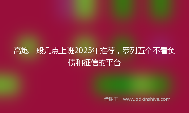 高炮一般几点上班2025年推荐，罗列五个不看负债和征信的平台