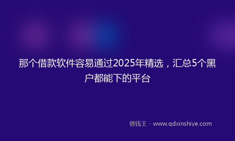 那个借款软件容易通过2025年精选，汇总5个黑户都能下的平台