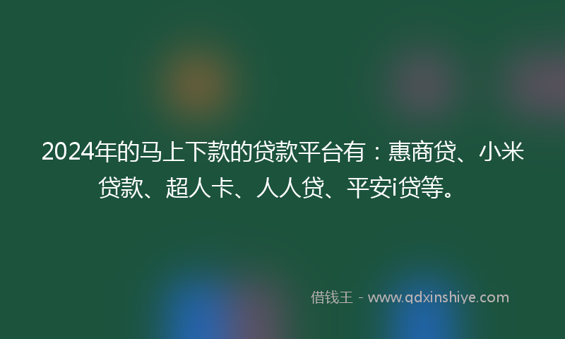 2024年的马上下款的贷款平台有：惠商贷、小米贷款、超人卡、人人贷、平安i贷等。