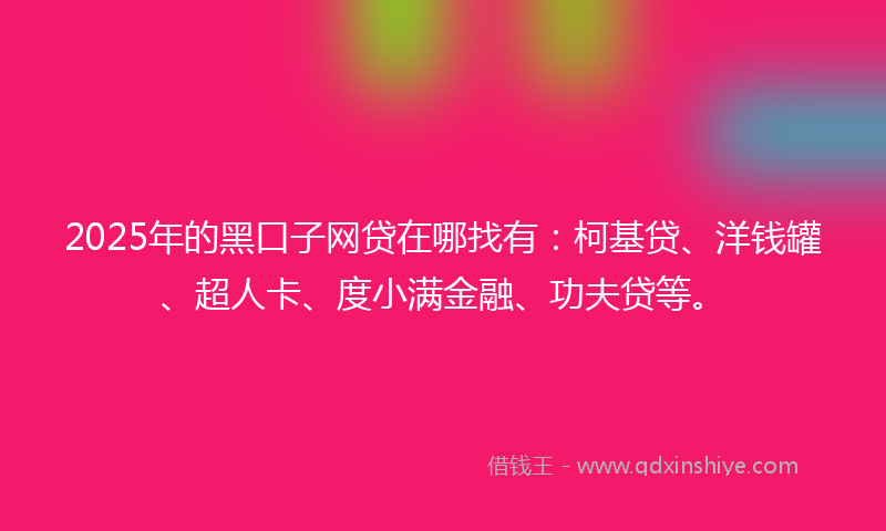 2025年的黑口子网贷在哪找有：柯基贷、洋钱罐、超人卡、度小满金融、功夫贷等。