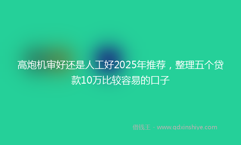 高炮机审好还是人工好2025年推荐，整理五个贷款10万比较容易的口子