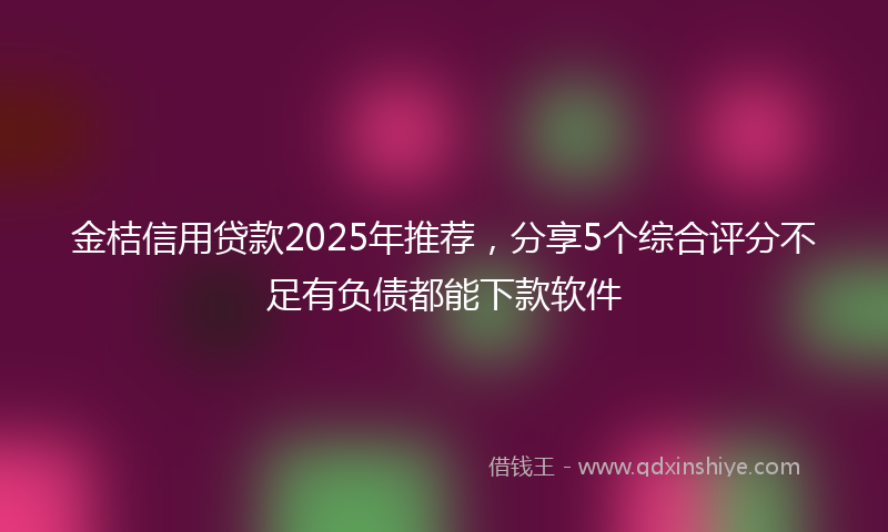 金桔信用贷款2025年推荐，分享5个综合评分不足有负债都能下款软件