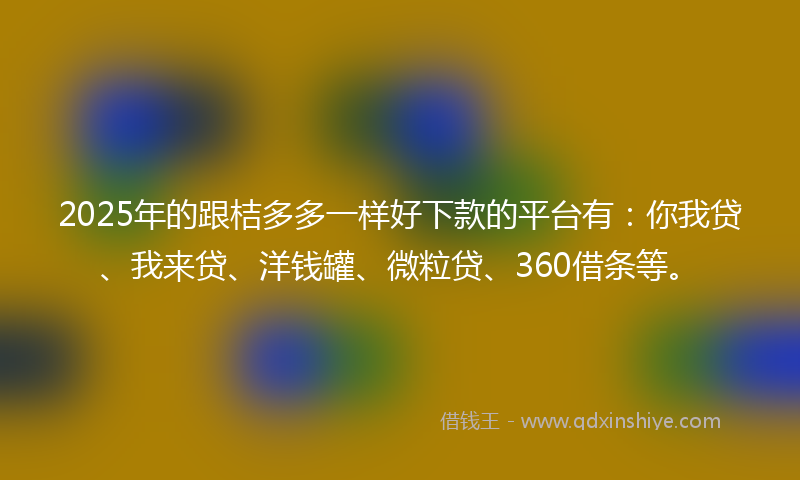 2025年的跟桔多多一样好下款的平台有：你我贷、我来贷、洋钱罐、微粒贷、360借条等。