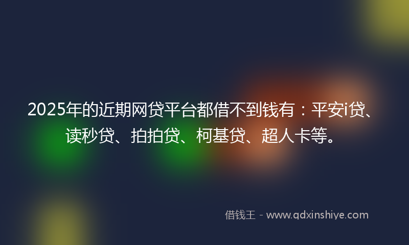 2025年的近期网贷平台都借不到钱有：平安i贷、读秒贷、拍拍贷、柯基贷、超人卡等。
