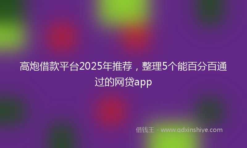 高炮借款平台2025年推荐，整理5个能百分百通过的网贷app