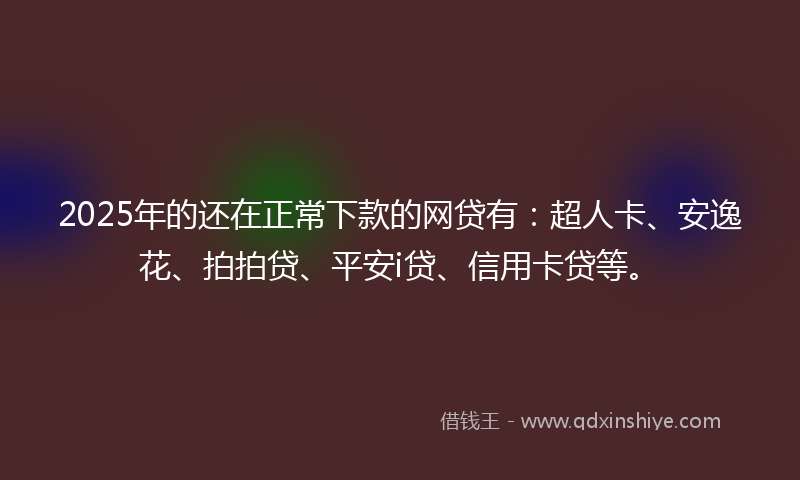 2025年的还在正常下款的网贷有：超人卡、安逸花、拍拍贷、平安i贷、信用卡贷等。