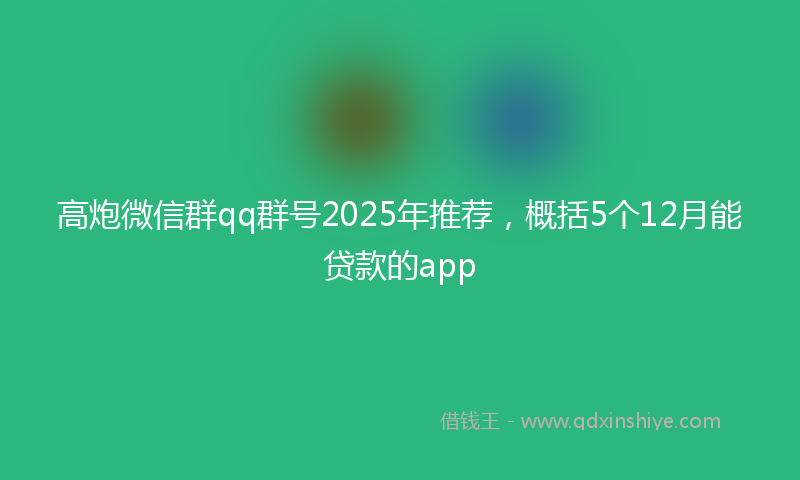 高炮微信群qq群号2025年推荐，概括5个12月能贷款的app
