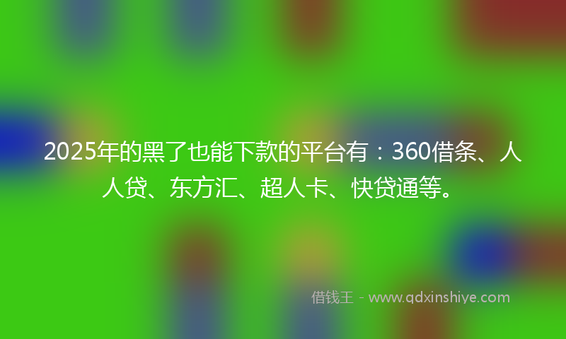 2025年的黑了也能下款的平台有：360借条、人人贷、东方汇、超人卡、快贷通等。