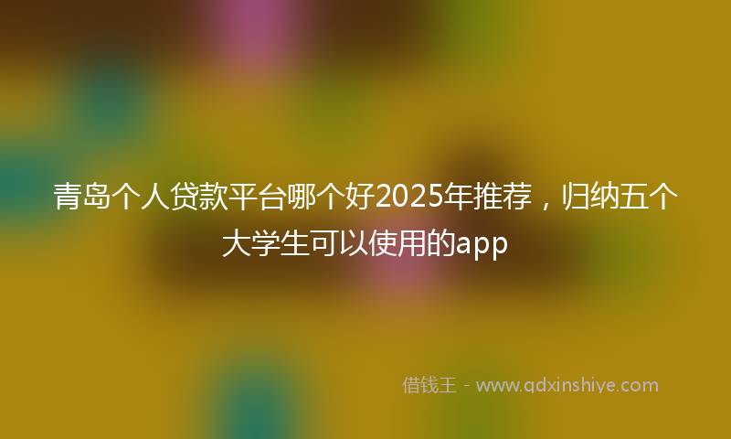 青岛个人贷款平台哪个好2025年推荐，归纳五个大学生可以使用的app