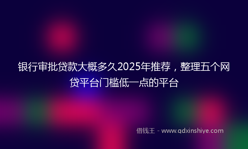 银行审批贷款大概多久2025年推荐，整理五个网贷平台门槛低一点的平台