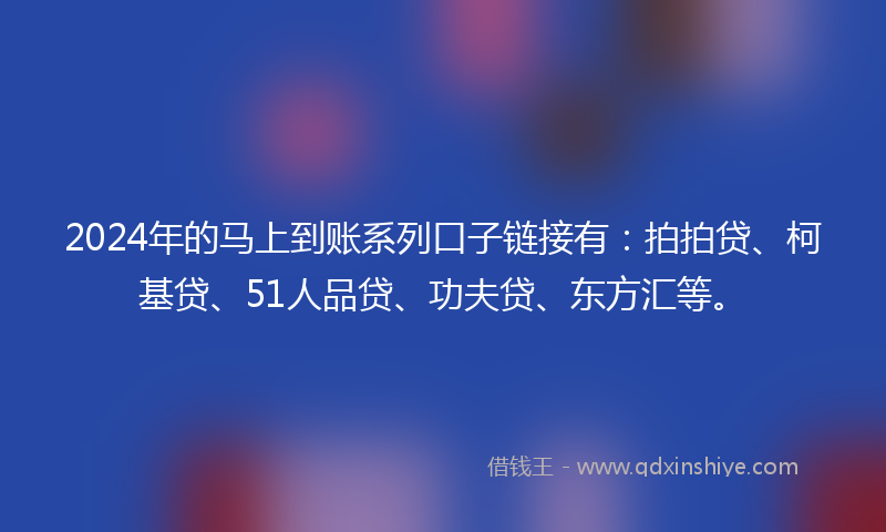 2024年的马上到账系列口子链接有：拍拍贷、柯基贷、51人品贷、功夫贷、东方汇等。