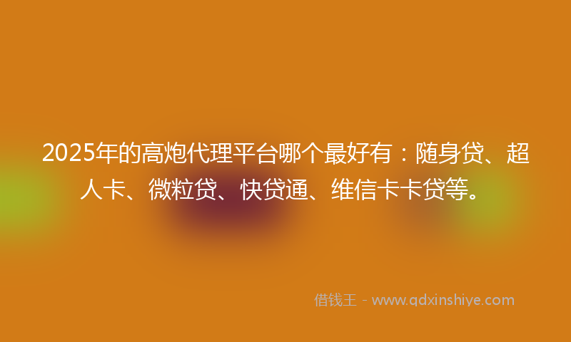 2025年的高炮代理平台哪个最好有：随身贷、超人卡、微粒贷、快贷通、维信卡卡贷等。