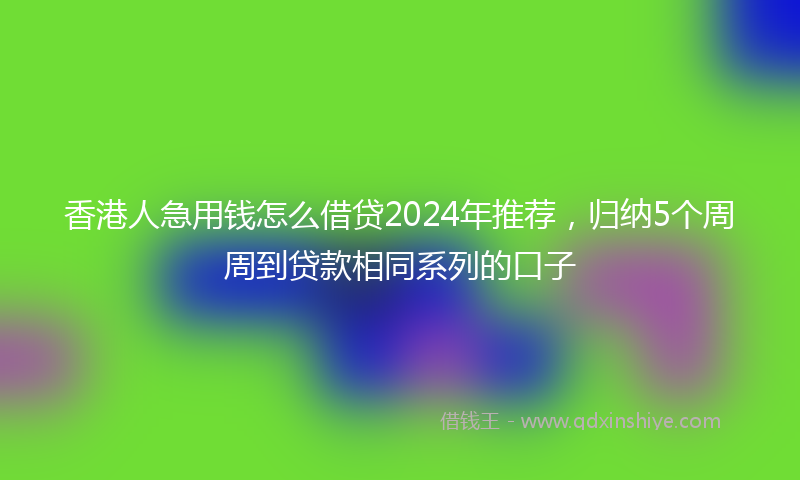 香港人急用钱怎么借贷2024年推荐，归纳5个周周到贷款相同系列的口子