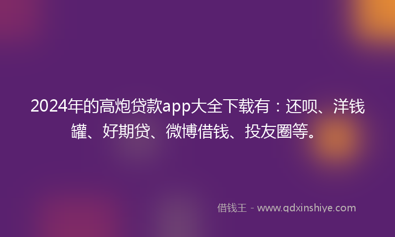 2024年的高炮贷款app大全下载有：还呗、洋钱罐、好期贷、微博借钱、投友圈等。