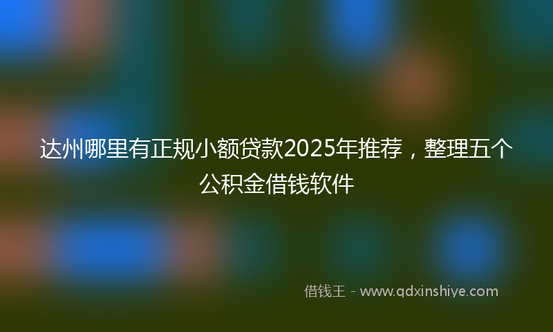 达州哪里有正规小额贷款2025年推荐，整理五个公积金借钱软件