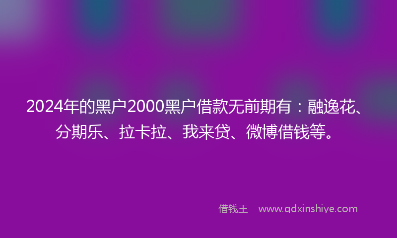 2024年的黑户2000黑户借款无前期有：融逸花、分期乐、拉卡拉、我来贷、微博借钱等。
