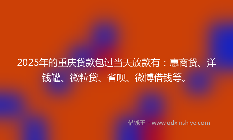 2025年的重庆贷款包过当天放款有：惠商贷、洋钱罐、微粒贷、省呗、微博借钱等。