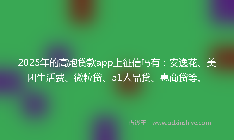 2025年的高炮贷款app上征信吗有：安逸花、美团生活费、微粒贷、51人品贷、惠商贷等。