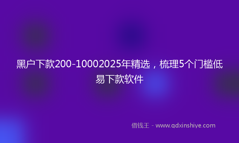 黑户下款200-10002025年精选，梳理5个门槛低易下款软件