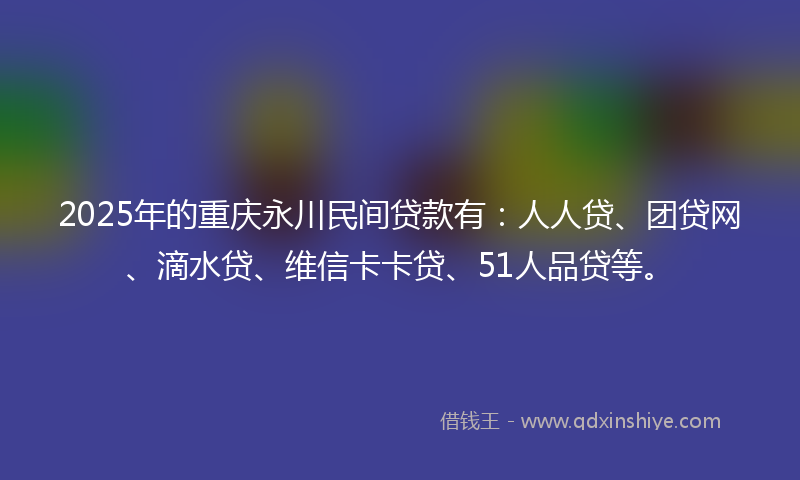 2025年的重庆永川民间贷款有：人人贷、团贷网、滴水贷、维信卡卡贷、51人品贷等。