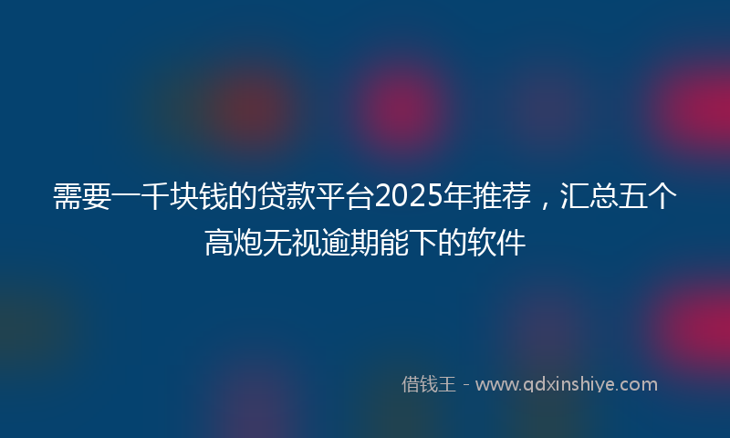 需要一千块钱的贷款平台2025年推荐，汇总五个高炮无视逾期能下的软件