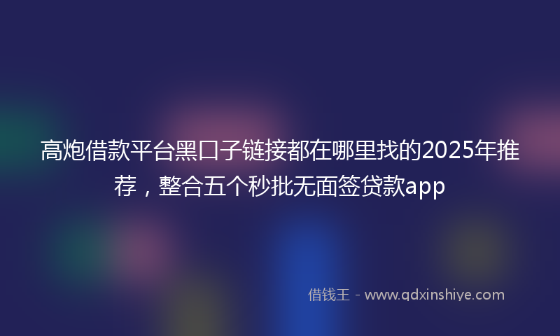 高炮借款平台黑口子链接都在哪里找的2025年推荐，整合五个秒批无面签贷款app