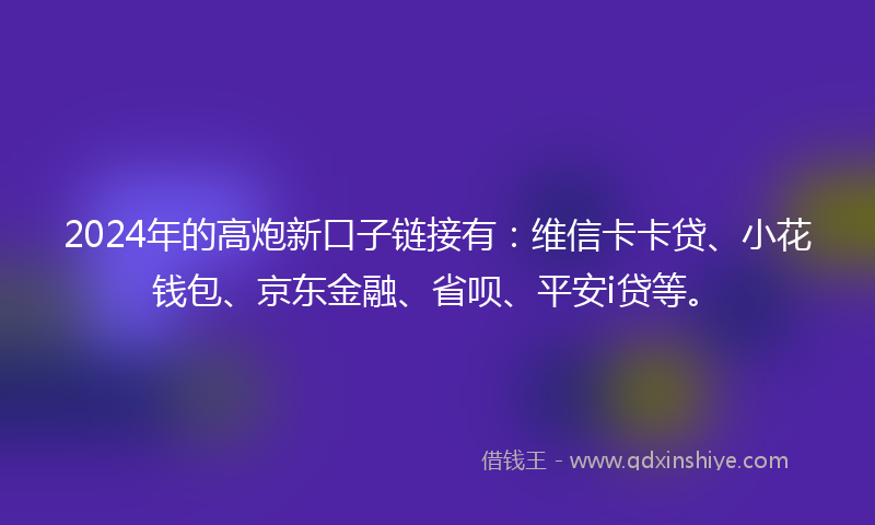 2024年的高炮新口子链接有：维信卡卡贷、小花钱包、京东金融、省呗、平安i贷等。