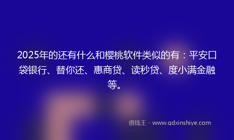 2025年的还有什么和樱桃软件类似的有：平安口袋银行、替你还、惠商贷、读秒贷、度小满金融等。