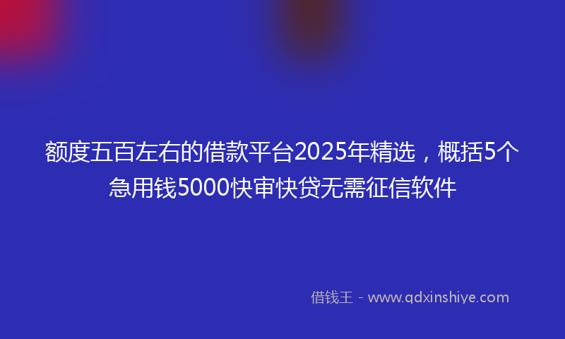 额度五百左右的借款平台2025年精选，概括5个急用钱5000快审快贷无需征信软件