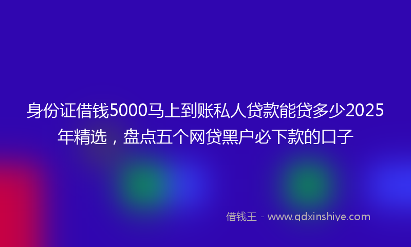 身份证借钱5000马上到账私人贷款能贷多少2025年精选，盘点五个网贷黑户必下款的口子