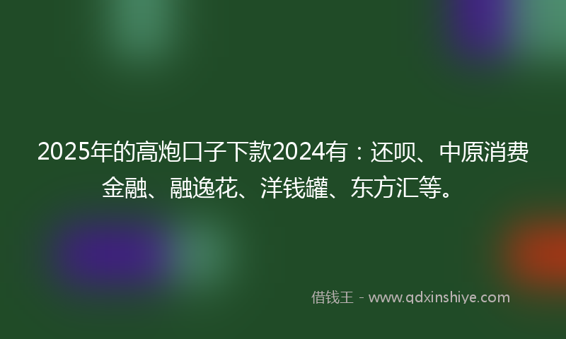 2025年的高炮口子下款2024有：还呗、中原消费金融、融逸花、洋钱罐、东方汇等。