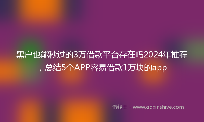 黑户也能秒过的3万借款平台存在吗2024年推荐，总结5个APP容易借款1万块的app
