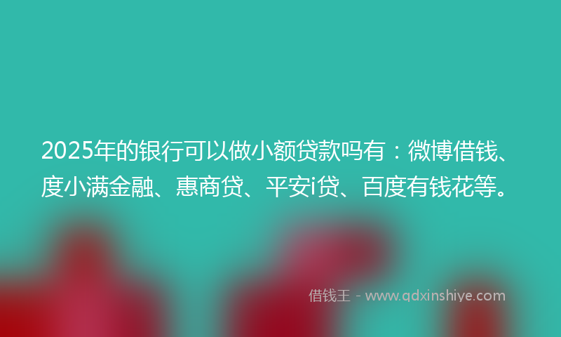 2025年的银行可以做小额贷款吗有：微博借钱、度小满金融、惠商贷、平安i贷、百度有钱花等。