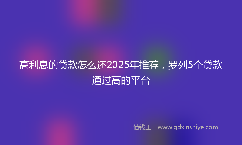 高利息的贷款怎么还2025年推荐，罗列5个贷款通过高的平台