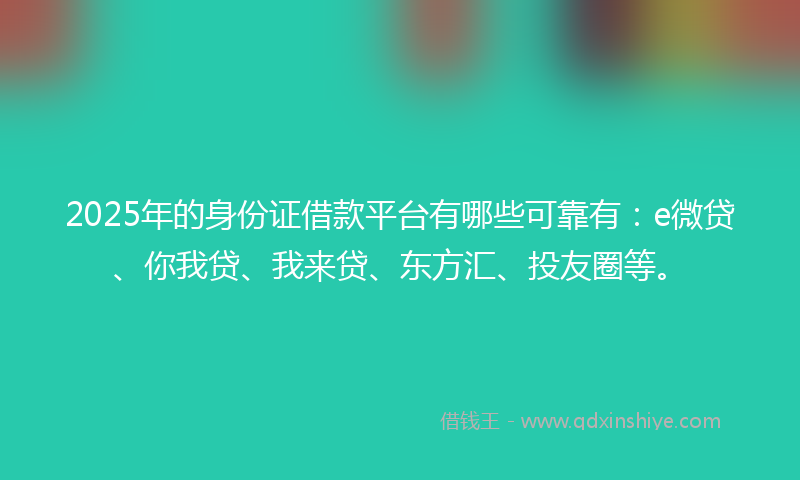 2025年的身份证借款平台有哪些可靠有：e微贷、你我贷、我来贷、东方汇、投友圈等。