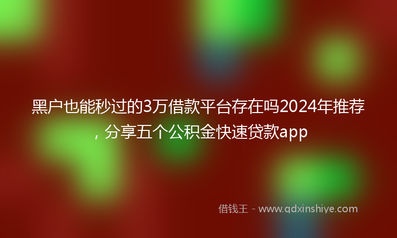 黑户也能秒过的3万借款平台存在吗2024年推荐，分享五个公积金快速贷款app