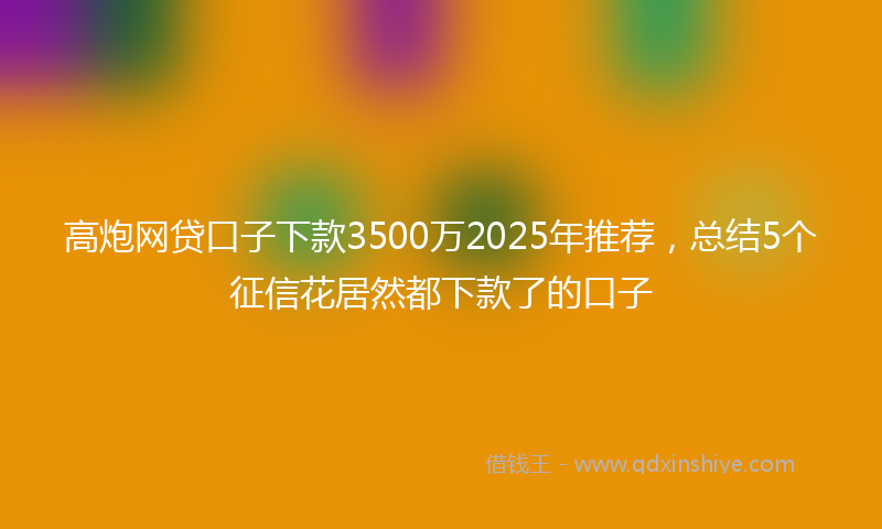 高炮网贷口子下款3500万2025年推荐，总结5个征信花居然都下款了的口子