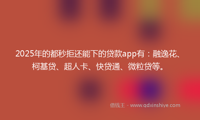 2025年的都秒拒还能下的贷款app有：融逸花、柯基贷、超人卡、快贷通、微粒贷等。