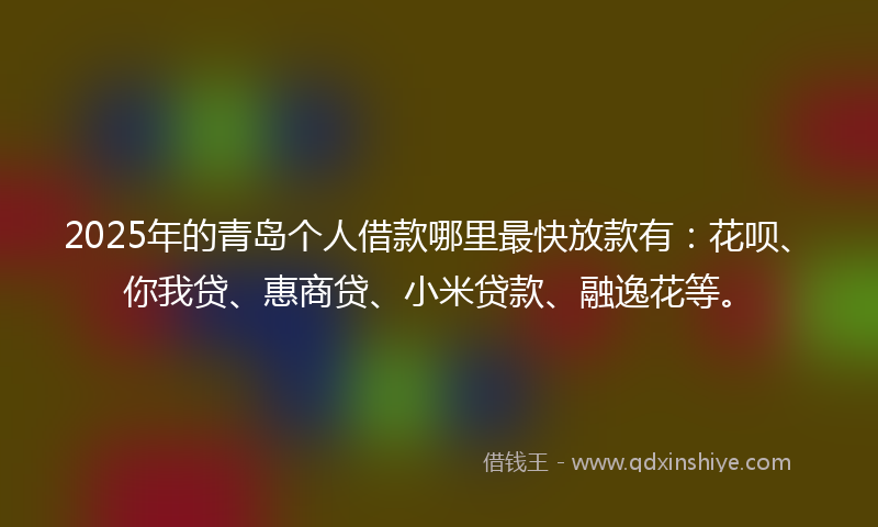 2025年的青岛个人借款哪里最快放款有：花呗、你我贷、惠商贷、小米贷款、融逸花等。