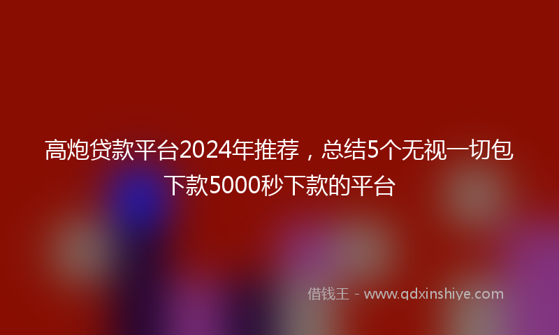 高炮贷款平台2024年推荐，总结5个无视一切包下款5000秒下款的平台